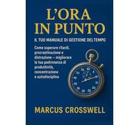 L'ORA IN PUNTO: Il tuo manuale di gestione del tempo: Come superare ritardi, procrastinazione e distrazione - migliorare la tua padronanza di produttività, concentrazione e autodisciplina