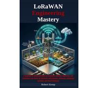 LoRaWAN Engineering Mastery: A Beginner-to-Advanced Guide to Designing, Building, Deploying, and Optimizing Low-Power IoT Networks with Sensors, Gateways, Embedded Systems, and Cloud Platforms