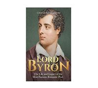 Lord Byron: The Life and Legacy of the Most Famous Romantic Poet