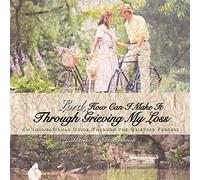 Lord, How Can I Make it Through Grieving My Loss: An Inspirational Guide Through the Grieving Process