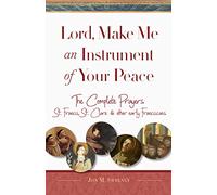 Lord, Make Me An Instrument of Your Peace: The Complete Prayers of St. Francis, St. Clare, & other early Franciscans (San Damiano Books)