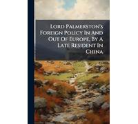 Lord Palmerston's Foreign Policy In And Out Of Europe, By A Late Resident In China