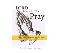 Lord, Teach Us to Pray: Martin Luther's Exposition of the Lord's Prayer