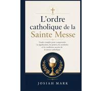 L'ordre catholique de la Sainte Messe: Guide complet pour comprendre la signification, les prières, les symboles et les traditions sacrées de la messe catholique