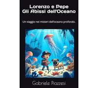 Lorenzo e Pepe Gli Abissi dell'Oceano: Un viaggio nei misteri dell’oceano profondo. (Le Fantastiche Avventure di Lorenzo e Pepe)