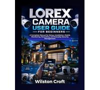 Lorex Camera User Guide for Beginners: A Complete Manual for Setup, Installation, Mobile Monitoring, Recording, and Everyday Security Management