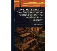 L'origine de l'idÃ(c)e de Dieu; Ã(c)tude historico-critique et positive, par Guillaume Schmidt