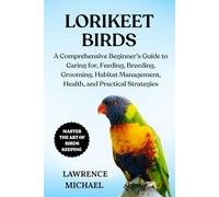 LORIKEET BIRDS: A Comprehensive Beginner’s Guide to Caring for, Feeding, Breeding, Grooming, Habitat Management, Health, and Practical Strategies
