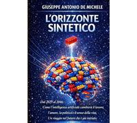 L'Orizzonte Sintetico: Dal 2029 al 2046: Come l'intelligenza artificiale cambierà il lavoro, l'amore, la politica e il senso della vita. Un viaggio nel futuro che è già iniziato.