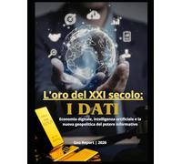 L'oro del XXI secolo: I dati: Economia digitale, intelligenza artificiale e la nuova geopolitica del potere informativo