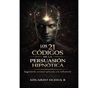Los 21 Códigos de la persuasión hipnótica: Cómo influir en la mente de las personas, comunicar con poder y generar decisiones automáticas