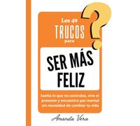 LOS 49 TRUCOS PARA SER MÁS FELIZ: Suelta lo que no controlas, vive el presente y encuentra paz mental sin necesidad de cambiar tu vida