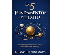 los 5 Fundamentos del Éxito: Una visión integral para construir una vida con propósito, impacto y legado