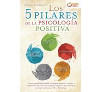 Los 5 pilares de la psicología positiva: Cómo atraer la felicidad, la alegría de vivir y el éxito y deshacerse de todas las energías negativas para siempre (incluye ejercicios y libro de trabajo)