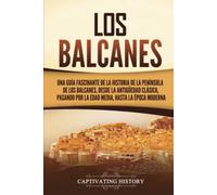 Los Balcanes: Una guía fascinante de la historia de la península de los Balcanes, desde la Antigüedad clásica, pasando por la Edad Media, hasta la época moderna (Explorando el pasado de Europa)