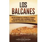 Los Balcanes: Una guía fascinante de la historia de la península de los Balcanes, desde la Antigüedad clásica, pasando por la Edad Media, hasta la época moderna (Explorando el pasado de Europa)