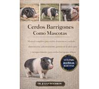 LOS CERDOS BARRITOS COMPLETOS COMO MASCOTAS: Manual completo para cerdos domésticos: cuidado, alimentación, adiestramiento, gestión de la salud, aseo y enriquecimiento para cerdos barrigones felices