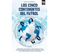 Los Cinco Continentes Del Fútbol: COMPRENSIÓN, ADAPTACIÓN Y ENTRENAMIENTO DE CADA UNO DE LOS ELEMENTOS ESENCIALES DEL JUEGO DEL FÚTBOL EN LAS ÁREAS INFANTIL, JUVENIL Y PROFESIONAL