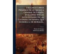 Los Çinco Libros Primeros De La Cronica General De España. [followed By] Las Antigüedades De Las Ciudades De España, Que Escrebia A. De Morales...