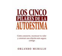 LOS CINCO PILARES DE LA AUTOESTIMA: Cómo conocerte, reconocer tu valor y construir una relación más segura contigo (Orlando Murillo Autor)