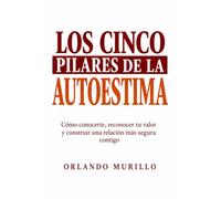 LOS CINCO PILARES DE LA AUTOESTIMA: Cómo conocerte, reconocer tu valor y construir una relación más segura contigo: 48 (Orlando Murillo Autor)