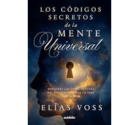 Los códigos secretos de la Mente Universal: Descubre las leyes ocultas del universo y crea la vida que deseas