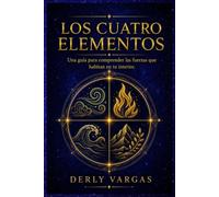LOS CUATRO ELEMENTOS: Una guía para comprender las fuerzas que habitan en tu interior.