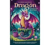 Los diseños esenciales de Dragones Amigurumi de Crochet: Patrones paso a paso para criaturas fantásticas, bestias míticas, bolsas de dados encantadas y compañeros legendarios.