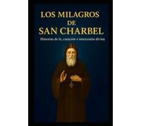 LOS MILAGROS DE SAN CHARBEL: Historias de fe, sanación e intercesión divina