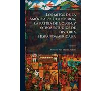 Los mitos de la AmÃ(c)rica precolombina, la patria de Colon, y otros estudios de historia Hispanoamericana