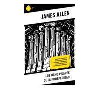 Los Ocho Pilares de la Prosperidad: Principios atemporales de disciplina, carácter y mentalidad de abundancia para alcanzar el éxito y la prosperidad duradera