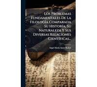 Los Problemas Fundamentales De La Filología Comparada Su Historía, Su Naturaleza Y Sus Diversas Relaciones Científicas...