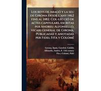 Los reys de AragÃ3 y la seu de Girona desde l'any 1462 fins al 1482. Col-lecciÃ3 de actes capitulars, escritas per Andreu Alfonsello, vicari general ... y anotadas per Fidel Fita y ColomÃ(c)