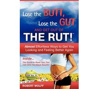 Lose The Butt, Lose The Gut And Get Out Of The Rut!: Almost Effortless Ways to Get You Looking and Feeling Better Again