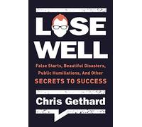 LOSE WELL: False Starts, Beautiful Disasters, Public Humiliations, and Other Secrets to Success