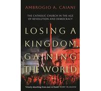 Losing a Kingdom, Gaining the World: The Catholic Church in the Age of Revolution and Democracy