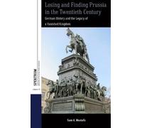 Losing and Finding Prussia in the 20th Century: German History and the Legacy of a Vanished Kingdom (Spektrum: Publications of the German Studies Association, 35)