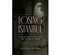 Losing Istanbul: Arab-Ottoman Imperialists and the End of Empire