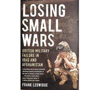 Losing Small Wars - British Military Failure in Iraq and Afghanistan