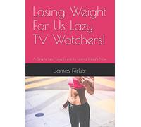 Losing Weight For Us Lazy TV Watchers!: A Simple and Easy Guide to Losing Weight Now