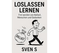 Loslassen lernen: Frei werden von Ballast, Menschen und Gedanken