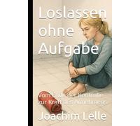 Loslassen ohne Aufgabe: Vom Ende der Kontrolle zur Kraft des Annehmens (Self-Improvement & Mental Fitness)