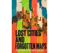Lost Cities and Forgotten Maps: The Cartography of Places That No Longer Exist