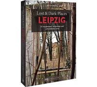 Lost & Dark Places Leipzig: 33 vergessene, verlassene und unheimliche Orte