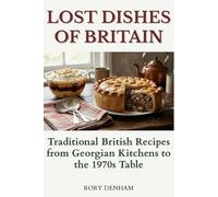 Lost Dishes of Britain: Traditional British Recipes from Georgian Kitchens to the 1970s Table: Historic Cooking, Forgotten Wartime Meals & Authentic Home Recipes (1800-1970)