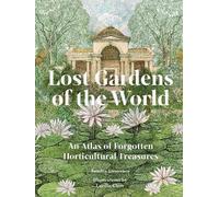Lost Gardens of the World : An Atlas of Forgotten Horticultural Treasures