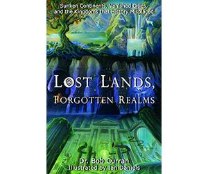 Lost Lands, Forgotten Realms: Sunken Continents, Vanished Cities, and the Kingdoms That History Misplaced