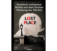 LOST PLACE I - Standorte verlassener Relikte aus dem Zweiten Weltkrieg der NS-Zeit: Vom Dritten Reich vergessen - Die letzten Spuren des NS-Regimes in Lost Places