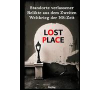 LOST PLACE I - Standorte verlassener Relikte aus dem Zweiten Weltkrieg der NS-Zeit: Vom Dritten Reich vergessen - Die letzten Spuren des NS-Regimes in Lost Places