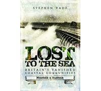 Lost to the Sea: Britain's Vanished Coastal Communities: Norfolk and Suffolk